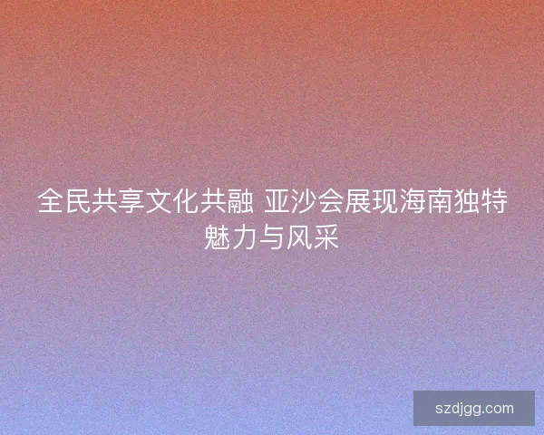 全民共享文化共融 亚沙会展现海南独特魅力与风采