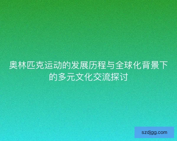 奥林匹克运动的发展历程与全球化背景下的多元文化交流探讨