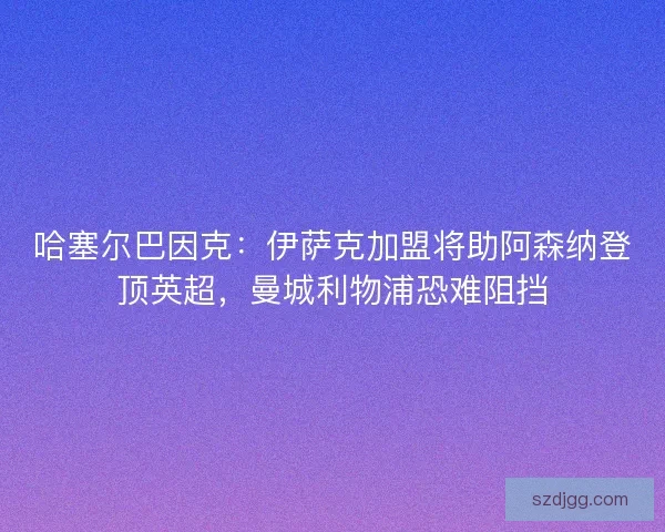 哈塞尔巴因克：伊萨克加盟将助阿森纳登顶英超，曼城利物浦恐难阻挡