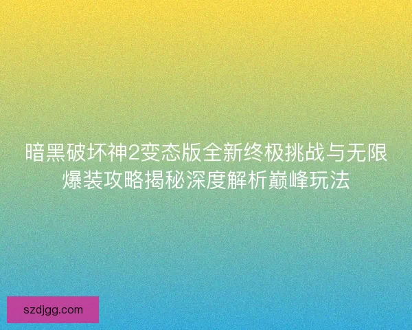 暗黑破坏神2变态版全新终极挑战与无限爆装攻略揭秘深度解析巅峰玩法