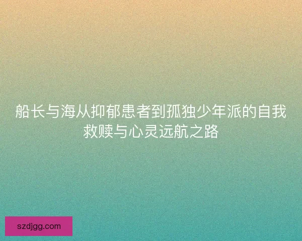 船长与海从抑郁患者到孤独少年派的自我救赎与心灵远航之路
