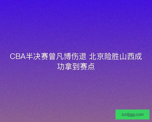 CBA半决赛曾凡博伤退 北京险胜山西成功拿到赛点