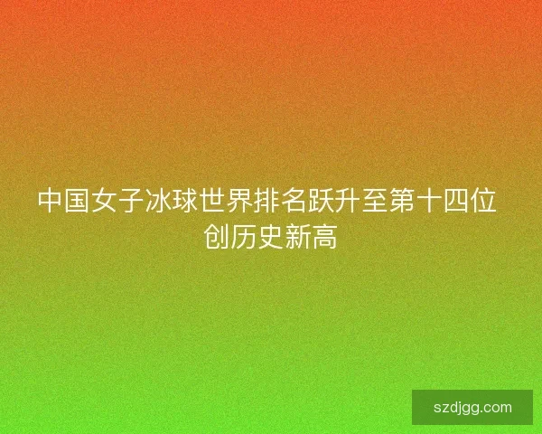 中国女子冰球世界排名跃升至第十四位 创历史新高
