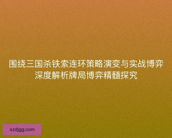 围绕三国杀铁索连环策略演变与实战博弈深度解析牌局博弈精髓探究